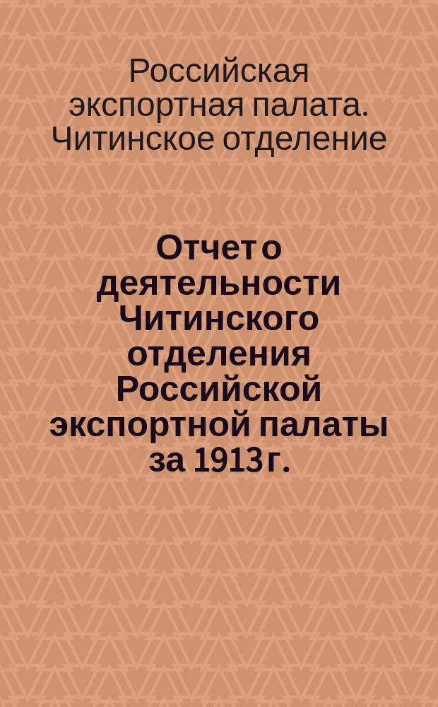 [Отчет о деятельности Читинского отделения Российской экспортной палаты за 1913 г.]