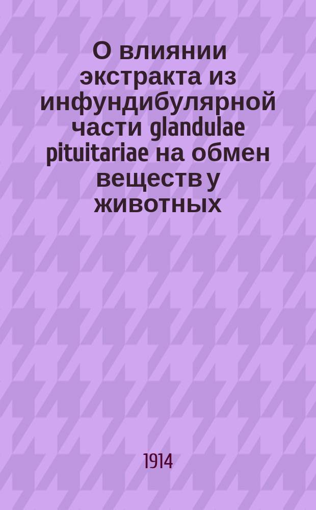 ... О влиянии экстракта из инфундибулярной части glandulae pituitariae на обмен веществ у животных : (Эксперим. исслед.) : Дис. на степ. д-ра мед