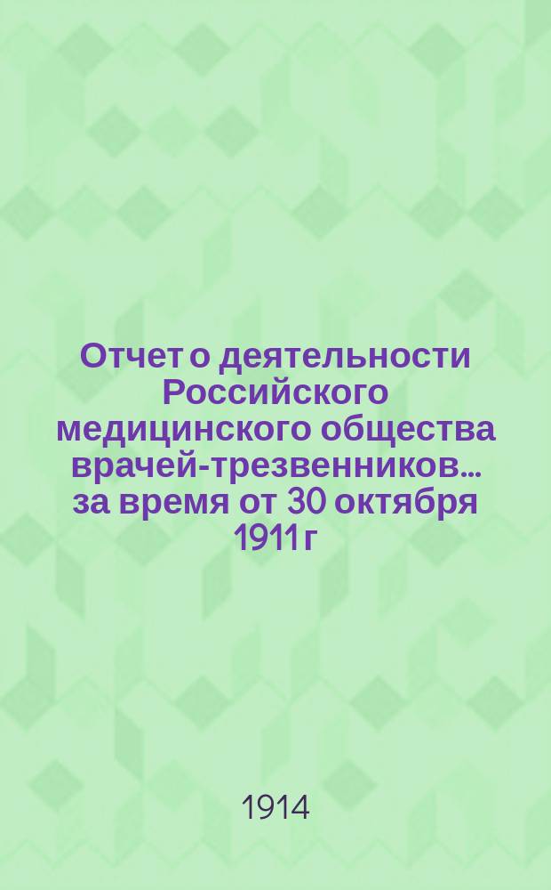 Отчет о деятельности Российского медицинского общества врачей-трезвенников... за время от 30 октября 1911 г. по 31 декабря 1912 г.