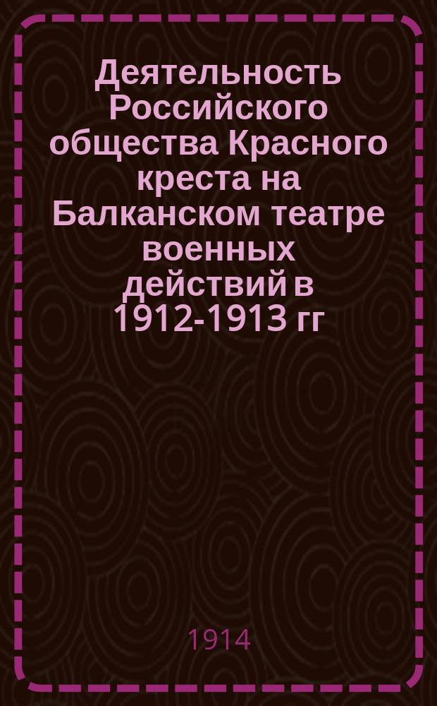 Деятельность Российского общества Красного креста на Балканском театре военных действий в 1912-1913 гг. : Лит.-стат. очерк с 72 фототип. в тексте и с 17 автотип. с рентгенограмм