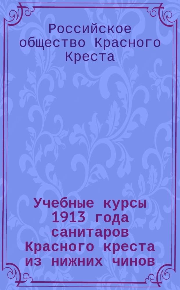 Учебные курсы 1913 года санитаров Красного креста из нижних чинов : Отчет уполномоч. Гл. упр. Рос. о-ва Красн. креста по Петерб. и Вилен. воен. окр. чл. Гл. упр. ген.-лейт. Н.К. Шведова