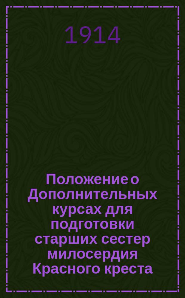 Положение о Дополнительных курсах для подготовки старших сестер милосердия Красного креста : Утв. в заседании Гл. упр. 27 марта 1914 г. : 67 параграфов