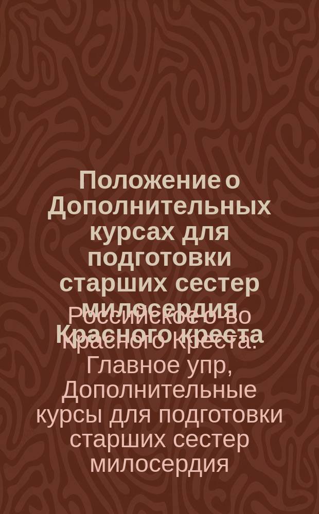 Положение о Дополнительных курсах для подготовки старших сестер милосердия Красного креста : Утв. в заседании Гл. упр. 27 марта 1914 г. : 68 параграфов