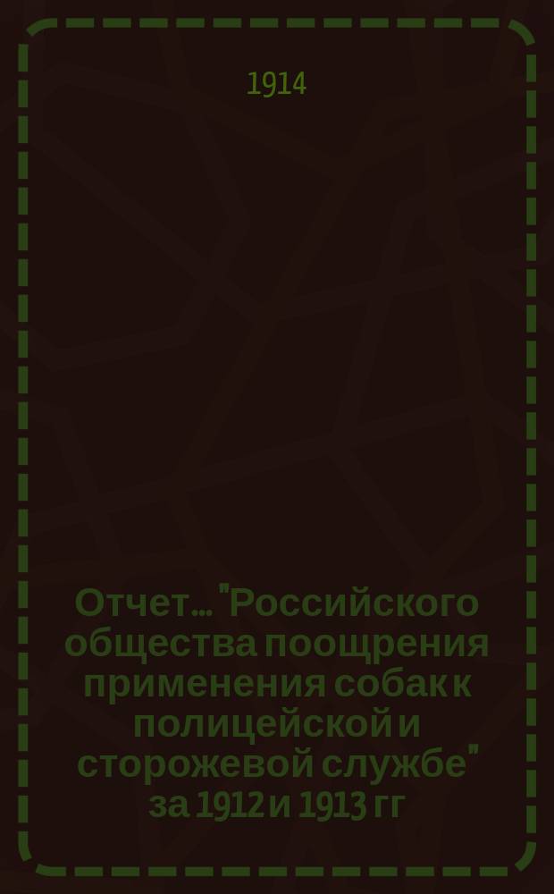 Отчет... "Российского общества поощрения применения собак к полицейской и сторожевой службе" за 1912 и 1913 гг.