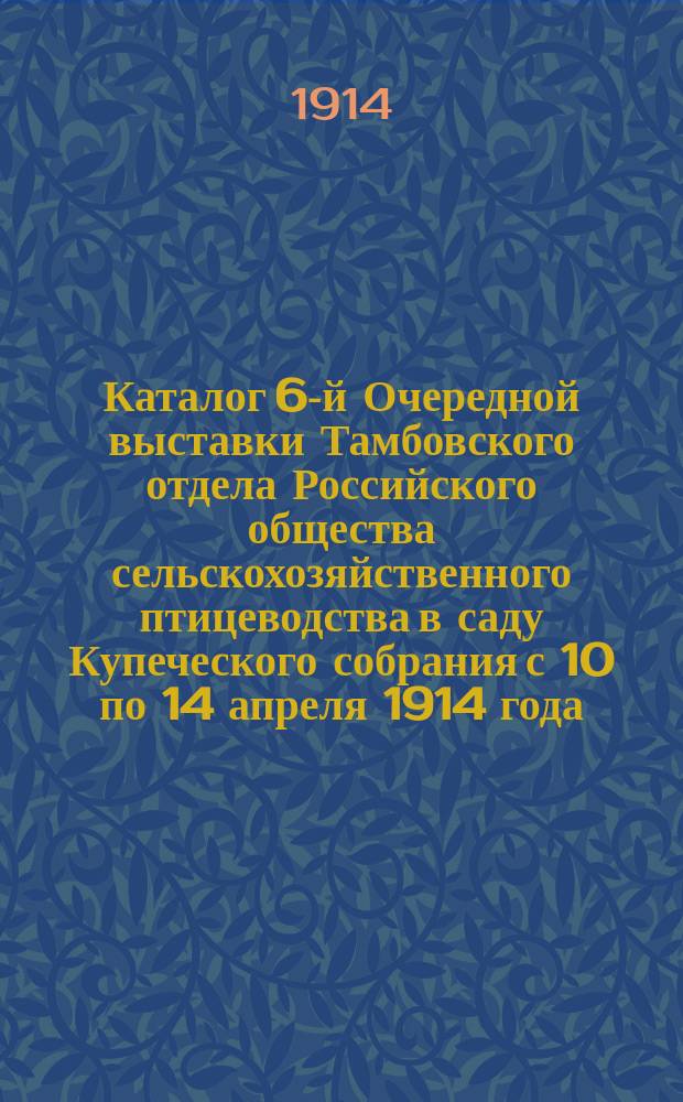 Каталог 6-й Очередной выставки Тамбовского отдела Российского общества сельскохозяйственного птицеводства в саду Купеческого собрания с 10 по 14 апреля 1914 года
