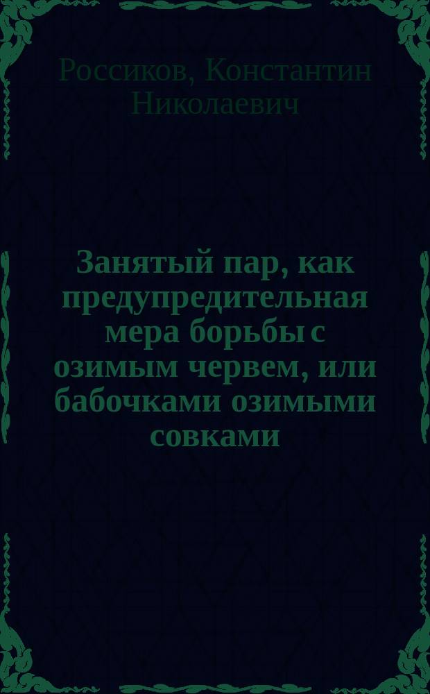 ... Занятый пар, как предупредительная мера борьбы с озимым червем, или бабочками озимыми совками : (Agrotis segetum Schiff. и Agr. exclamationis L.)