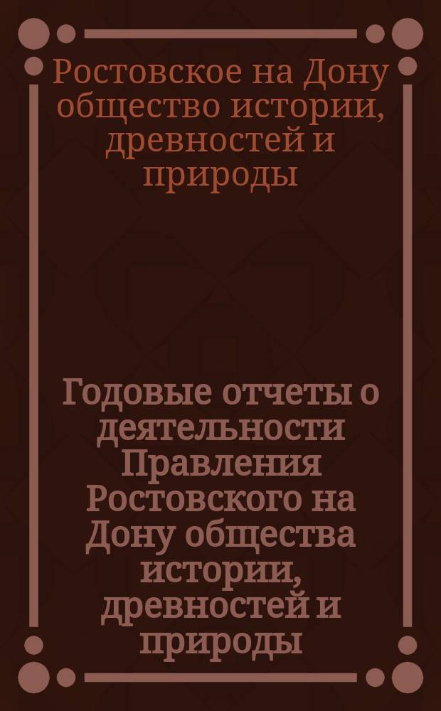 Годовые отчеты о деятельности Правления Ростовского на Дону общества истории, древностей и природы...