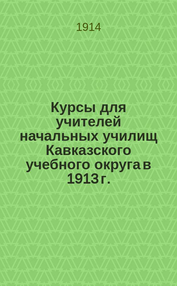 Курсы для учителей начальных училищ Кавказского учебного округа в 1913 г. : Крат. обзор