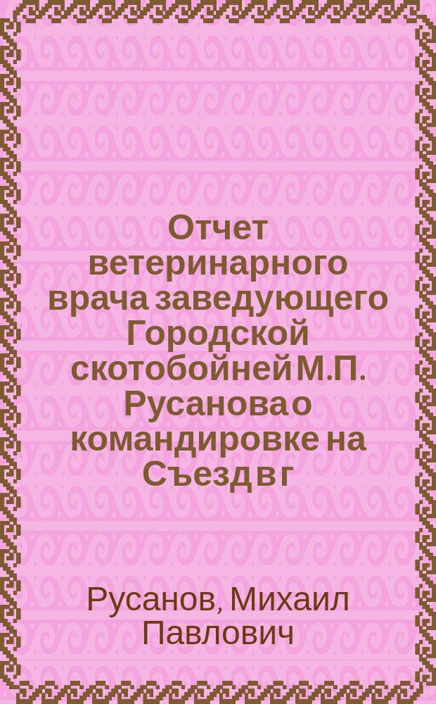 Отчет ветеринарного врача заведующего Городской скотобойней М.П. Русанова о командировке на Съезд в г. Харьков (с 29 декабря 1913 г. по 6 января 1914 г.)