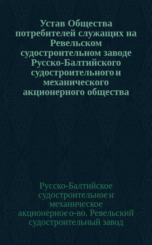 Устав Общества потребителей служащих на Ревельском судостроительном заводе Русско-Балтийского судостроительного и механического акционерного общества