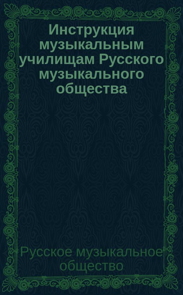 Инструкция музыкальным училищам Русского музыкального общества : (Рассмотр. и утв. в заседании Гл. дирекции 23 нояб. 1904 г.)