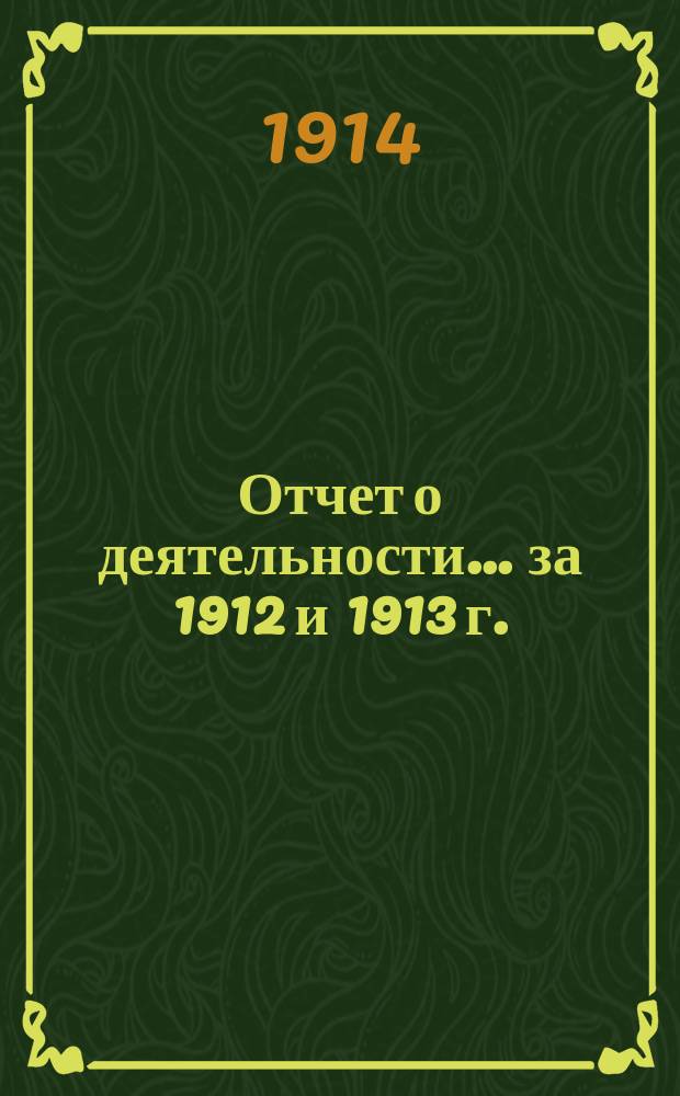 Отчет о деятельности... ... за 1912 и 1913 г.