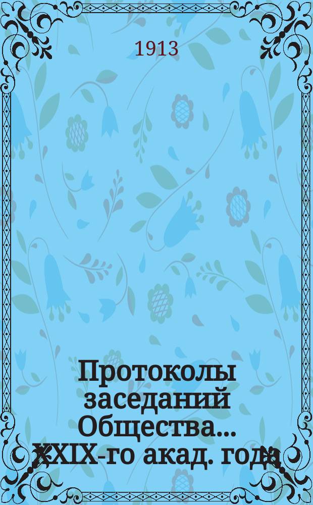 Протоколы заседаний Общества. ... XXIX-го акад. года