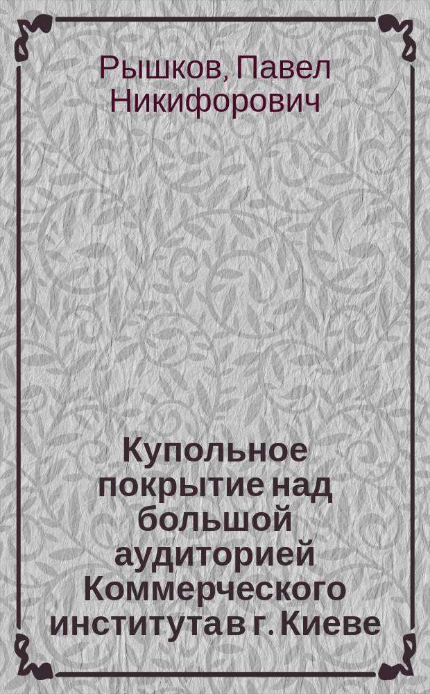 Купольное покрытие над большой аудиторией Коммерческого института в г. Киеве
