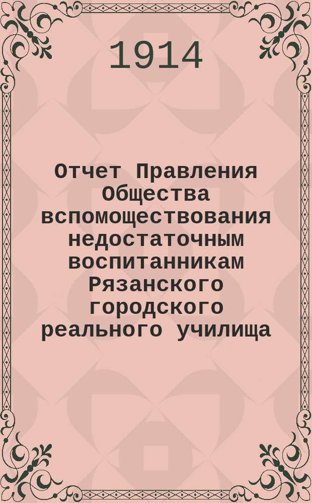 Отчет Правления Общества вспомоществования недостаточным воспитанникам Рязанского городского реального училища...