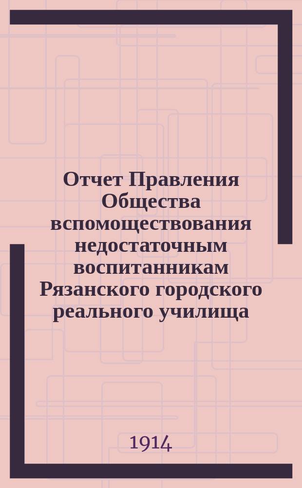 Отчет Правления Общества вспомоществования недостаточным воспитанникам Рязанского городского реального училища... ... за 1913 год