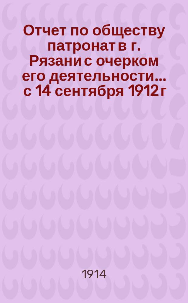 Отчет по обществу патронат в г. Рязани с очерком его деятельности... ... с 14 сентября 1912 г. по 1 января 1914 года
