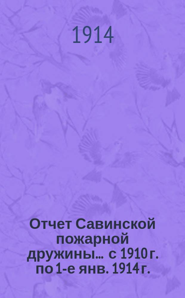 Отчет Савинской пожарной дружины... ... с 1910 г. по 1-е янв. 1914 г.