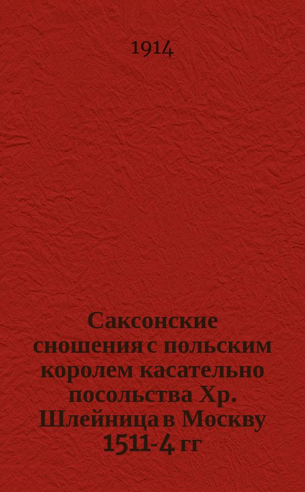 Саксонские сношения с польским королем касательно посольства Хр. Шлейница в Москву 1511-4 гг. : (Документы Дрезден. гл. гос. арх.)