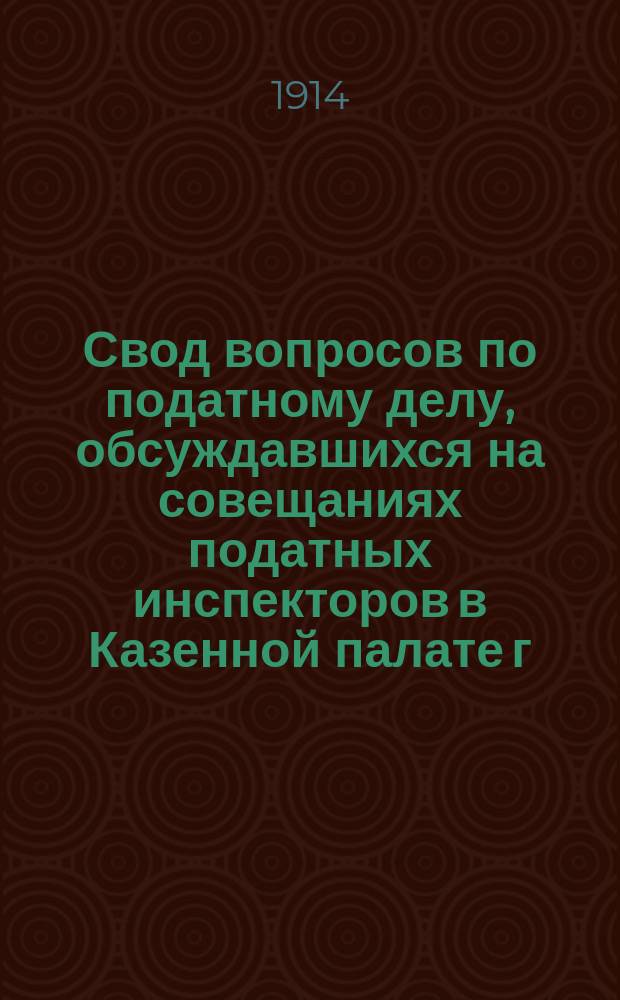 Свод вопросов по податному делу, обсуждавшихся на совещаниях податных инспекторов [в Казенной палате] г. Киева (1912-1913 гг.)