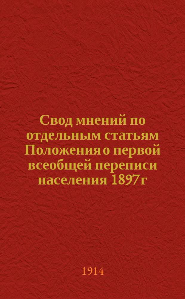 Свод мнений по отдельным статьям Положения о первой всеобщей переписи населения 1897 г., высказанных различными учреждениями и лицами по предложению Центрального статистического комитета в 1908 г., а также извлеченных из дел по первой всеобщей переписи