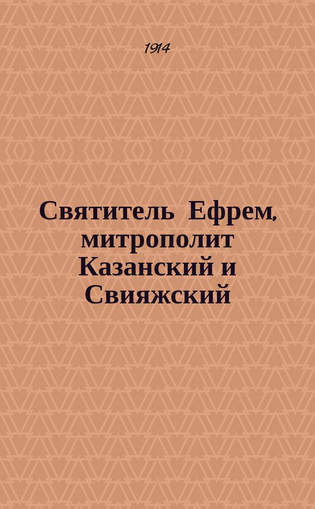 Святитель Ефрем, митрополит Казанский и Свияжский : К 300-летию со дня его блажен. кончины