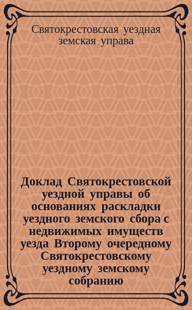 Доклад Святокрестовской уездной управы об основаниях раскладки уездного земского сбора с недвижимых имуществ уезда Второму очередному Святокрестовскому уездному земскому собранию