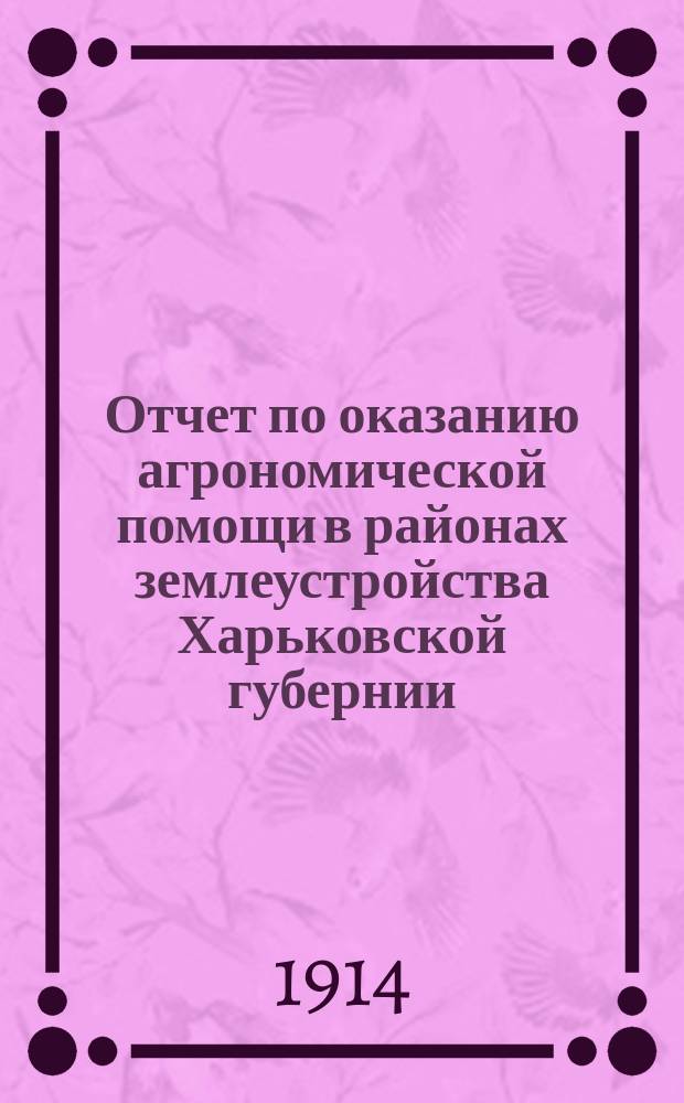 Отчет по оказанию агрономической помощи в районах землеустройства Харьковской губернии...