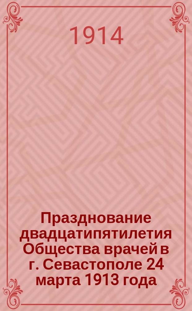 Празднование двадцатипятилетия Общества врачей в г. Севастополе 24 марта 1913 года : 1888 (25) 1913