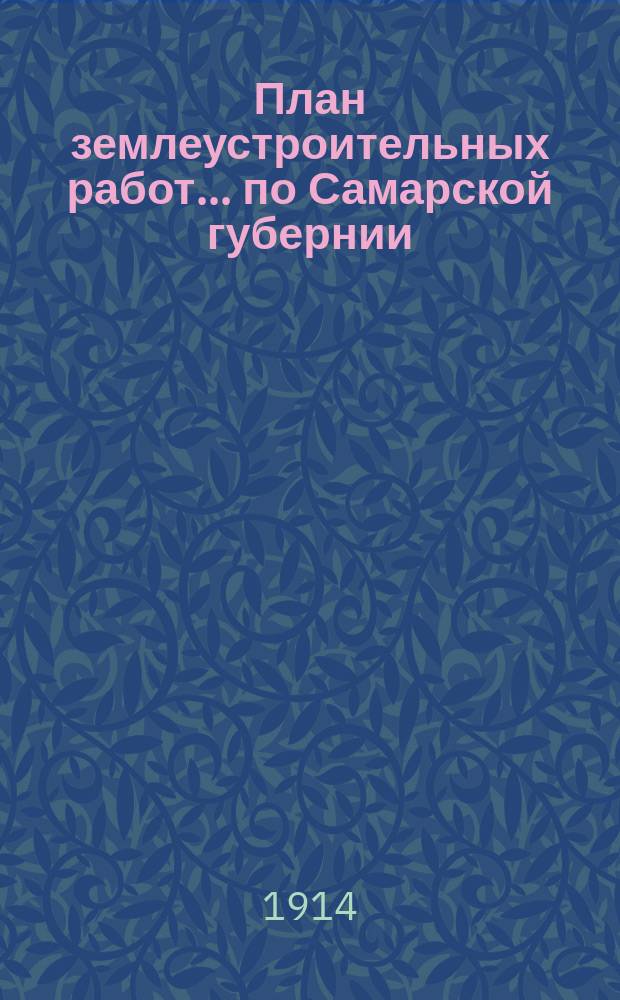 План землеустроительных работ... по Самарской губернии : В 2 ч. : Утв. журн. постановлением Самарской губ. землеустроит. комис. ..