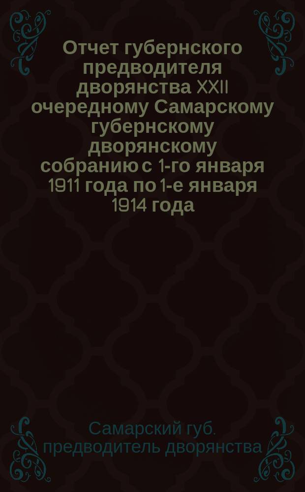 Отчет губернского предводителя дворянства XXII очередному Самарскому губернскому дворянскому собранию с 1-го января 1911 года по 1-е января 1914 года
