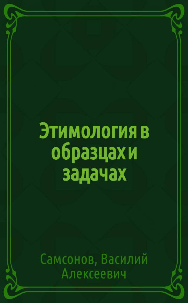 Этимология в образцах и задачах : Для мл. кл. сред. учеб. заведений, высш. нач. и гор. уч-щ
