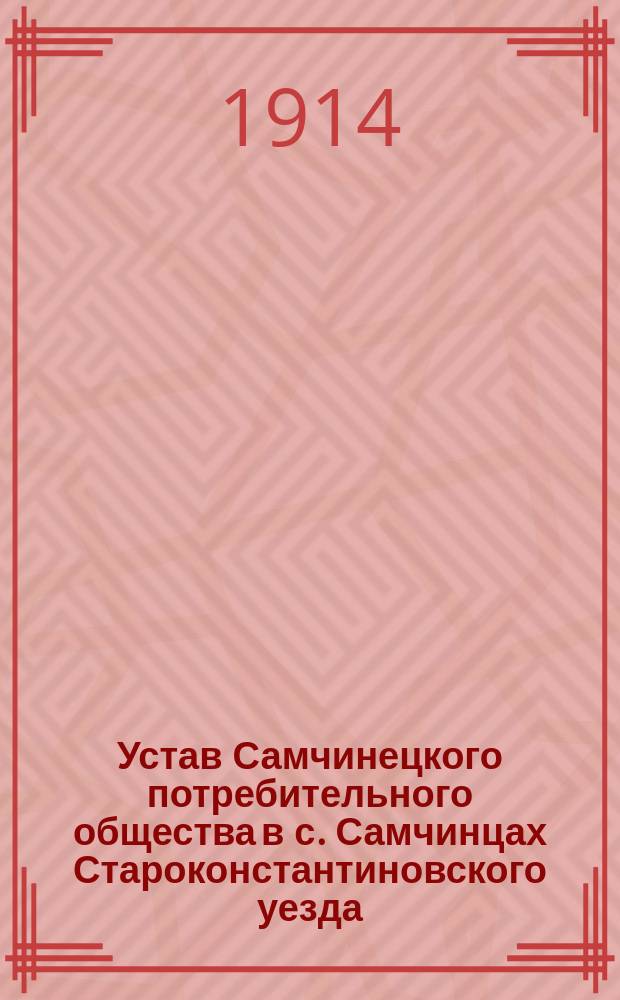 Устав Самчинецкого потребительного общества в с. Самчинцах Староконстантиновского уезда, Волын. губ. : Утв. 13 февр. 1914 г.