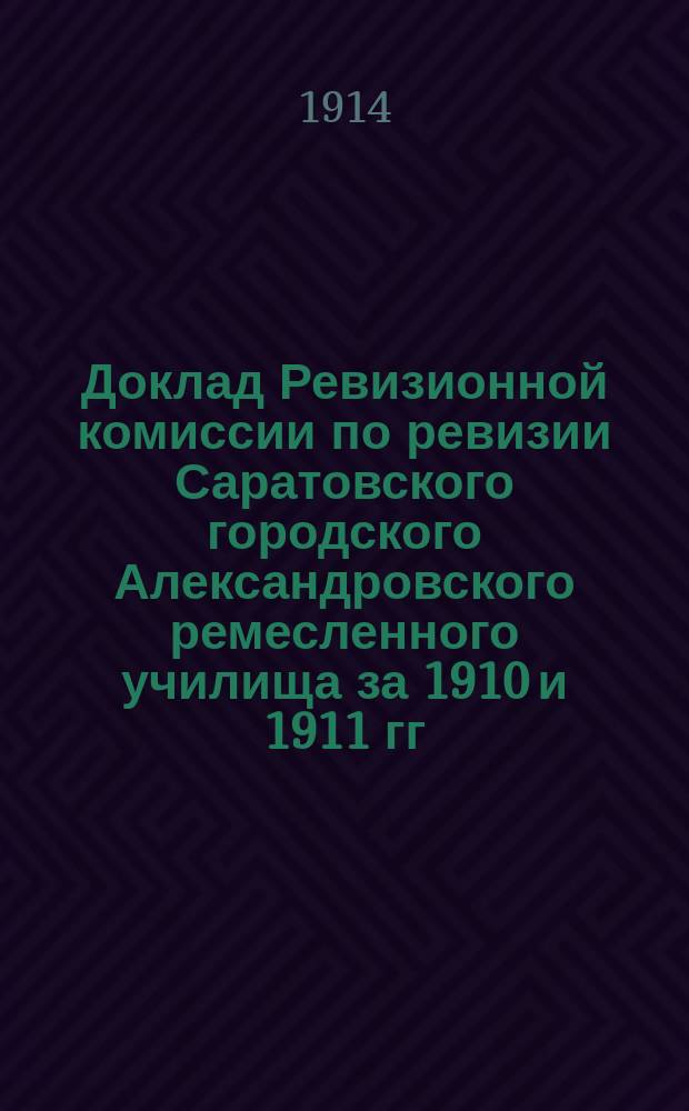 Доклад Ревизионной комиссии по ревизии Саратовского городского Александровского ремесленного училища за 1910 и 1911 гг. : В Сарат. гор. думу