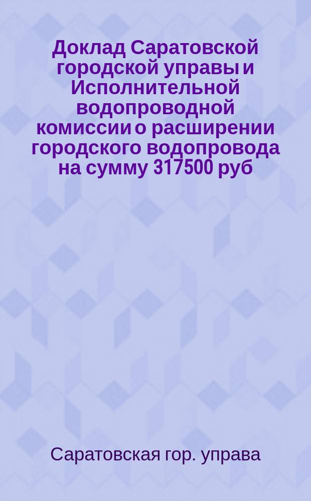 Доклад Саратовской городской управы и Исполнительной водопроводной комиссии о расширении городского водопровода на сумму 317500 руб. : В Сарат. гор. думу