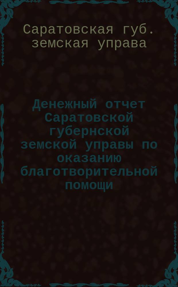 Денежный отчет Саратовской губернской земской управы по оказанию благотворительной помощи... : С объясн. зап. и прил. ..
