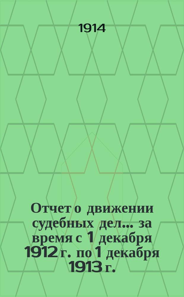 Отчет о движении судебных дел... ... за время с 1 декабря 1912 г. по 1 декабря 1913 г.