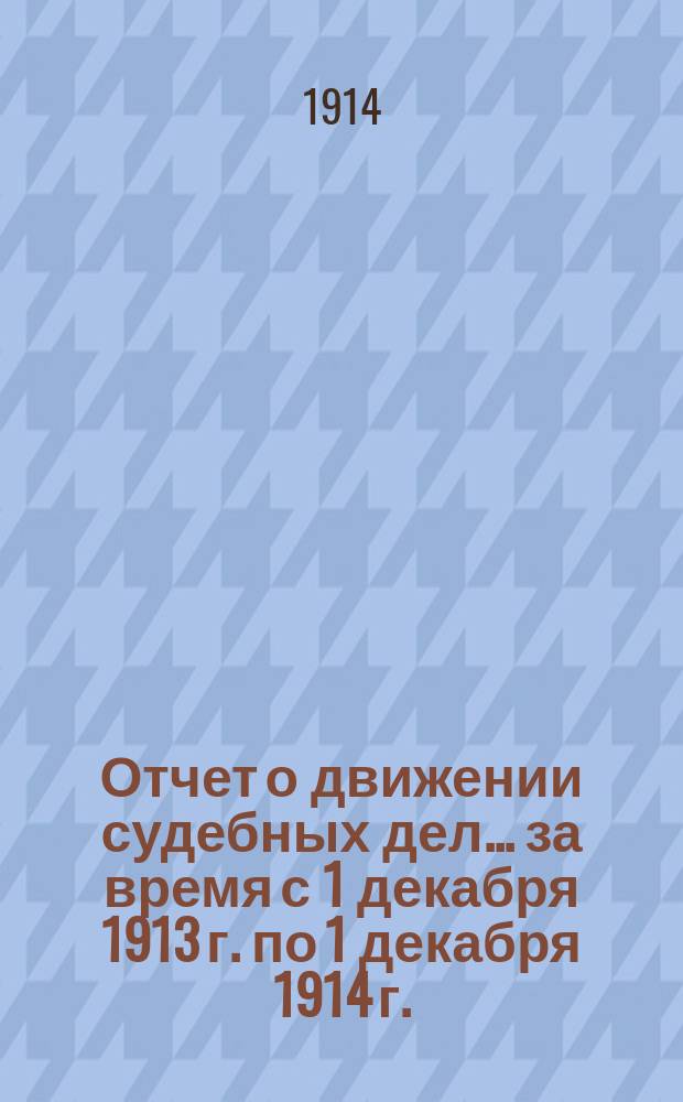 Отчет о движении судебных дел... ... за время с 1 декабря 1913 г. по 1 декабря 1914 г.