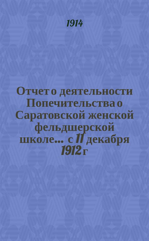 Отчет о деятельности Попечительства о Саратовской женской фельдшерской школе... ... с 11 декабря 1912 г. по 1 января 1914 г.