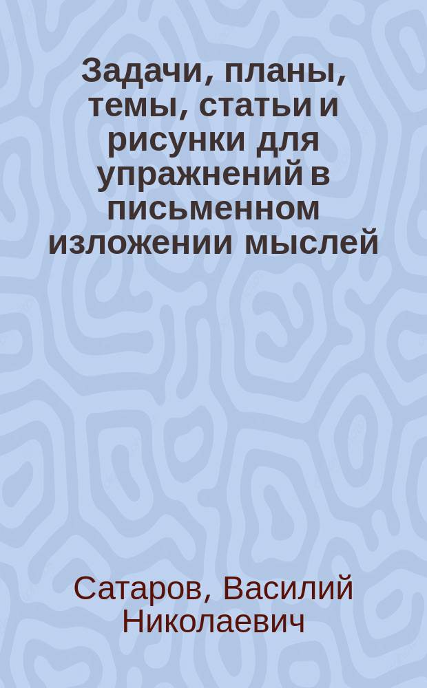 ... Задачи, планы, темы, статьи и рисунки для упражнений в письменном изложении мыслей : Клас. пособие для нач. уч-щ