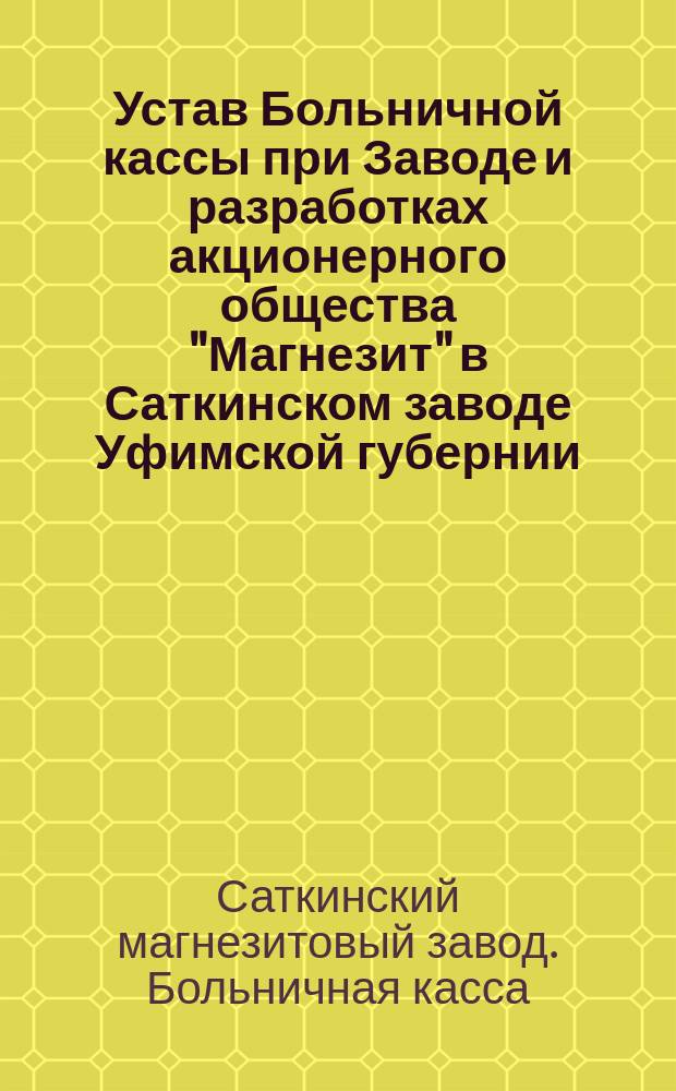 Устав Больничной кассы при Заводе и разработках акционерного общества "Магнезит" в Саткинском заводе Уфимской губернии : Утв. 14 июля 1914 г.