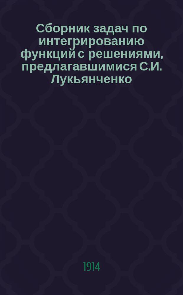 Сборник задач по интегрированию функций с решениями, предлагавшимися С.И. Лукьянченко