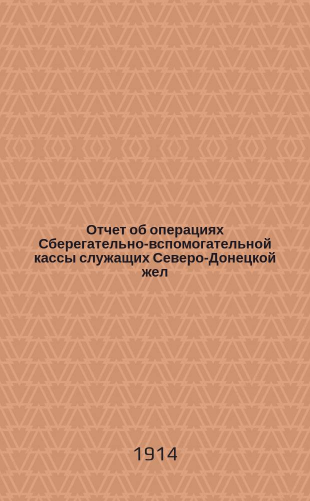 Отчет об операциях Сберегательно-вспомогательной кассы служащих Северо-Донецкой жел. дор. ... ... за 1914 г.