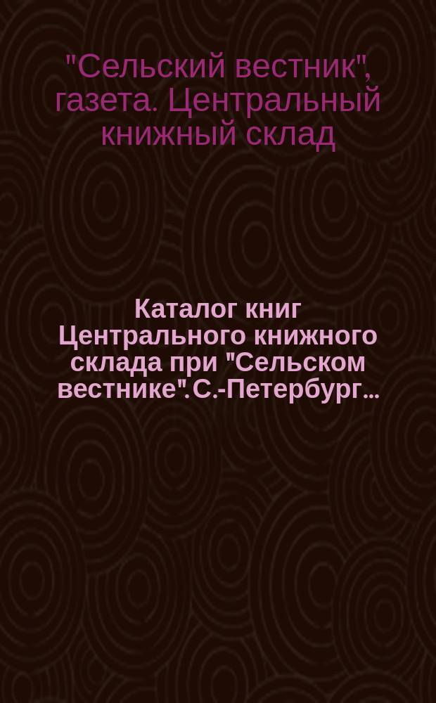 Каталог книг Центрального книжного склада при "Сельском вестнике". С.-Петербург...
