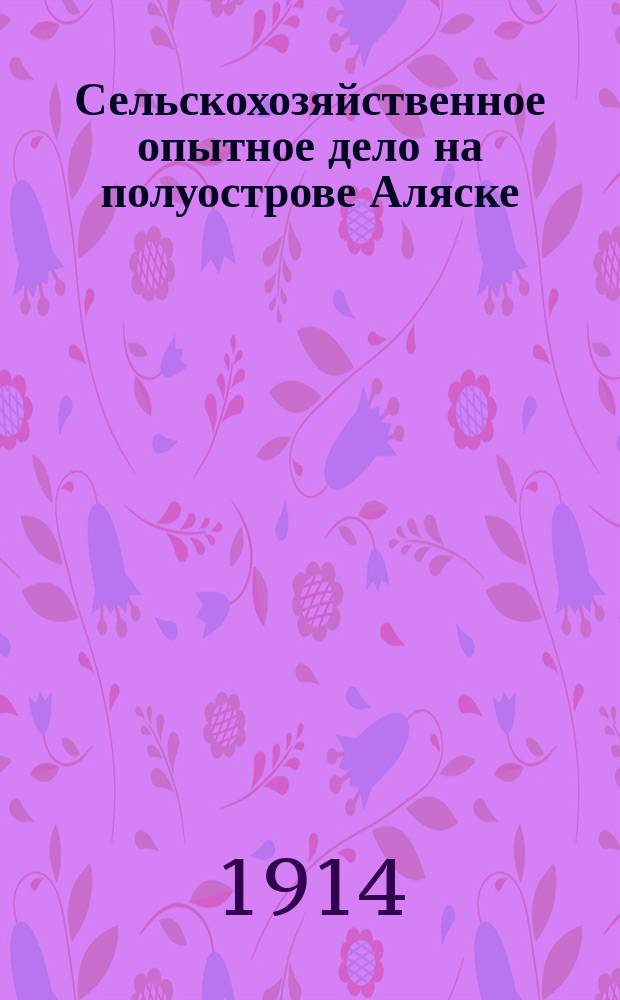 Сельскохозяйственное опытное дело на полуострове Аляске : С карт. Аляски и 34 табл. рис