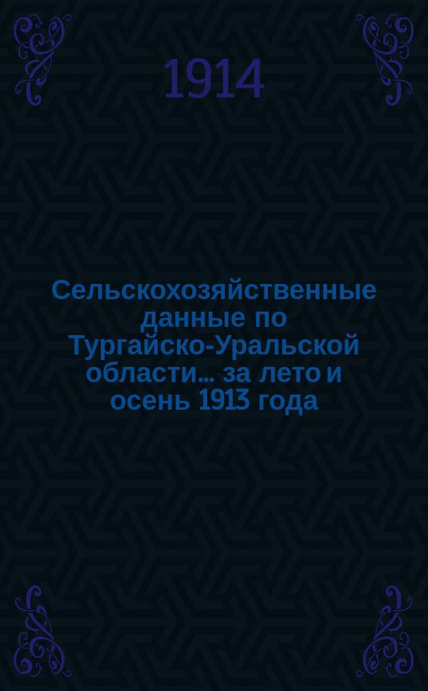 Сельскохозяйственные данные [по Тургайско-Уральской области]... за лето и осень 1913 года