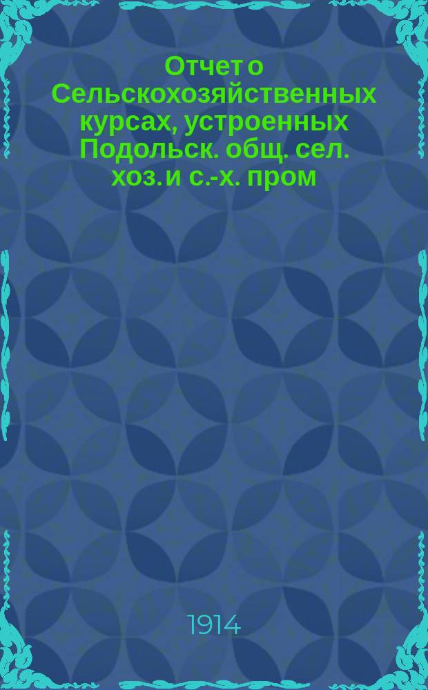 Отчет о Сельскохозяйственных курсах, устроенных Подольск. общ. сел. хоз. и с.-х. пром. ... с 10-24 января 1914 года