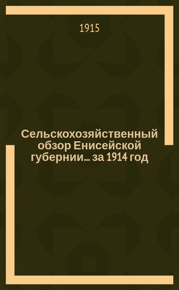 Сельскохозяйственный обзор Енисейской губернии.... ... за 1914 год