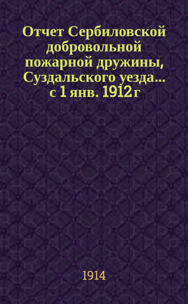 Отчет Сербиловской добровольной пожарной дружины, Суздальского уезда... ... с 1 янв. 1912 г. по 1 янв. 1913 г.