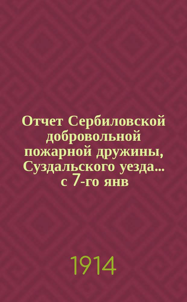Отчет Сербиловской добровольной пожарной дружины, Суздальского уезда... ... с 7-го янв. 1913 г. по 7-е янв. 1914 г.